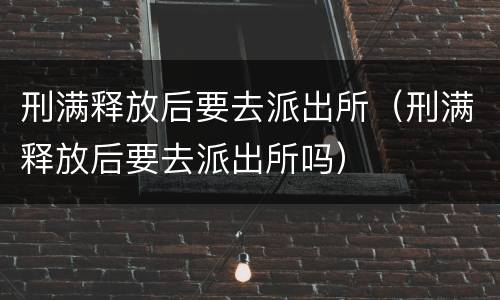 刑满释放后要去派出所（刑满释放后要去派出所吗）