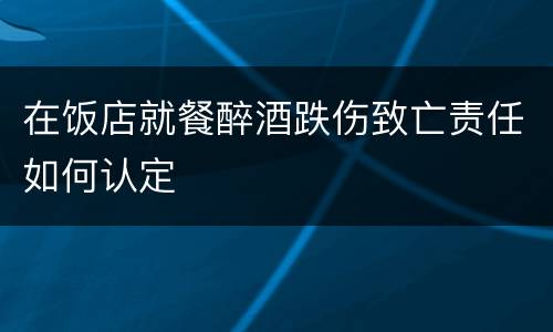 在饭店就餐醉酒跌伤致亡责任如何认定