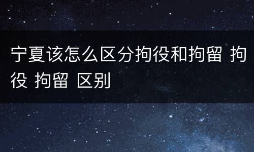 宁夏该怎么区分拘役和拘留 拘役 拘留 区别