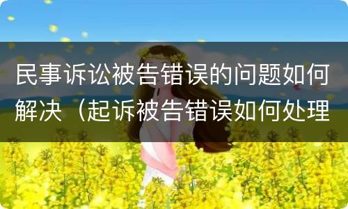 民事诉讼被告错误的问题如何解决（起诉被告错误如何处理）