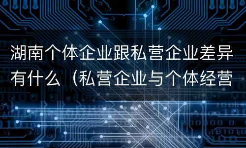 湖南个体企业跟私营企业差异有什么（私营企业与个体经营企业的区别）