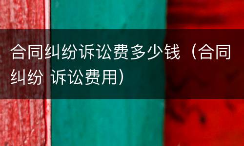 合同纠纷诉讼费多少钱（合同纠纷 诉讼费用）