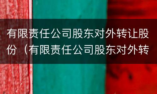 有限责任公司股东对外转让股份（有限责任公司股东对外转让股份的,必须经其他股东）