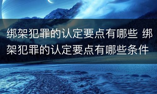 绑架犯罪的认定要点有哪些 绑架犯罪的认定要点有哪些条件