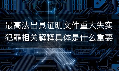 最高法出具证明文件重大失实犯罪相关解释具体是什么重要规定