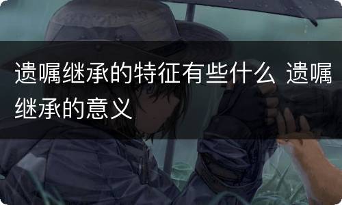 遗嘱继承的特征有些什么 遗嘱继承的意义