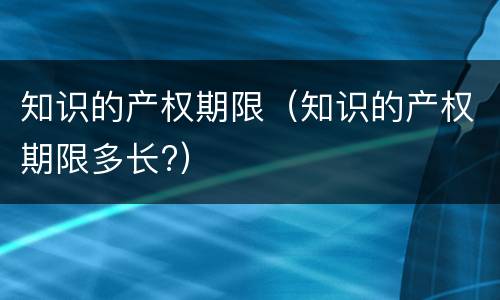 知识的产权期限（知识的产权期限多长?）