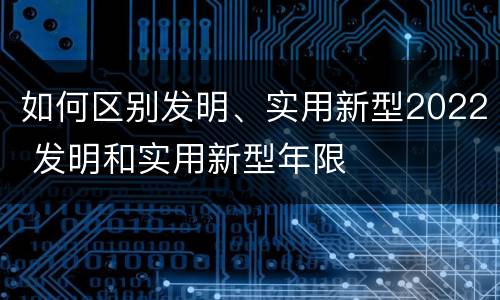 如何区别发明、实用新型2022 发明和实用新型年限