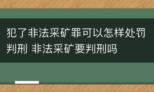 犯了非法采矿罪可以怎样处罚判刑 非法采矿要判刑吗