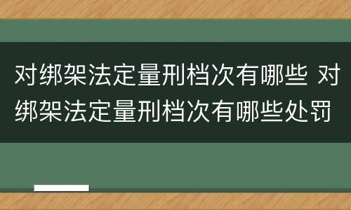 对绑架法定量刑档次有哪些 对绑架法定量刑档次有哪些处罚