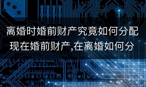 离婚时婚前财产究竟如何分配 现在婚前财产,在离婚如何分