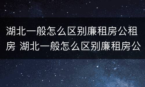湖北一般怎么区别廉租房公租房 湖北一般怎么区别廉租房公租房和住宅