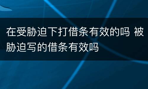 在受胁迫下打借条有效的吗 被胁迫写的借条有效吗