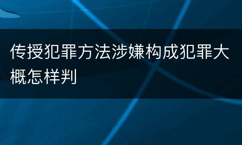 传授犯罪方法涉嫌构成犯罪大概怎样判