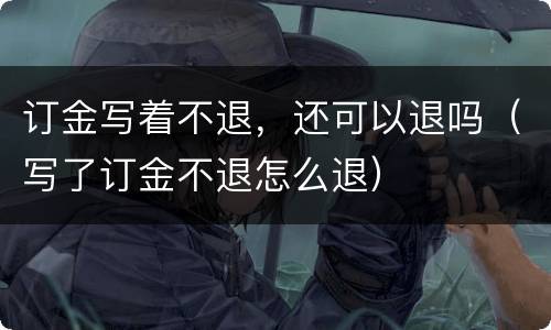 订金写着不退，还可以退吗（写了订金不退怎么退）