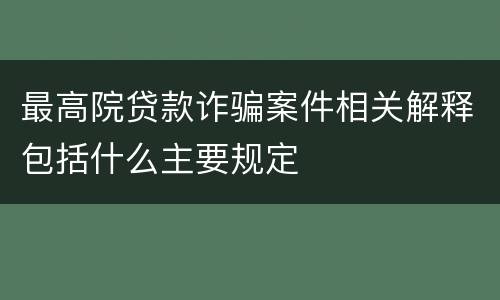 最高院贷款诈骗案件相关解释包括什么主要规定