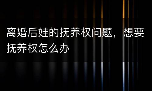 离婚后娃的抚养权问题，想要抚养权怎么办
