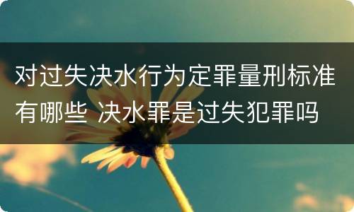 对过失决水行为定罪量刑标准有哪些 决水罪是过失犯罪吗