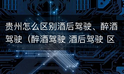 贵州怎么区别酒后驾驶、醉酒驾驶（醉酒驾驶 酒后驾驶 区别）