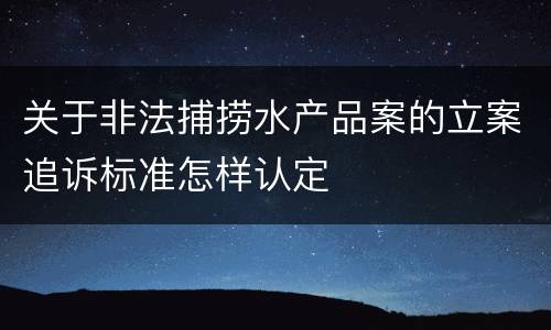 关于非法捕捞水产品案的立案追诉标准怎样认定