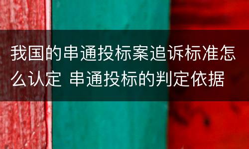 我国的串通投标案追诉标准怎么认定 串通投标的判定依据