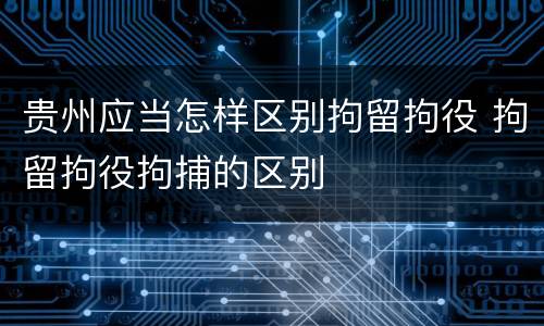 贵州应当怎样区别拘留拘役 拘留拘役拘捕的区别