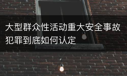 大型群众性活动重大安全事故犯罪到底如何认定