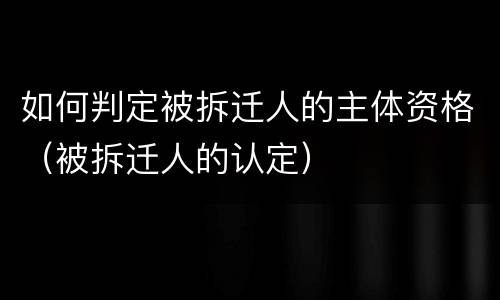 如何判定被拆迁人的主体资格（被拆迁人的认定）
