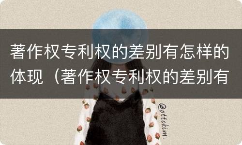 著作权专利权的差别有怎样的体现（著作权专利权的差别有怎样的体现）