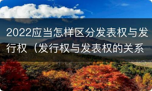 2022应当怎样区分发表权与发行权（发行权与发表权的关系）
