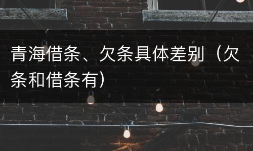 青海借条、欠条具体差别（欠条和借条有）