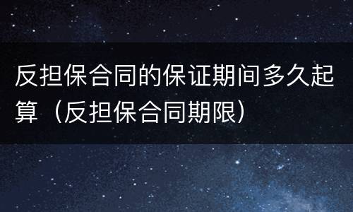 反担保合同的保证期间多久起算（反担保合同期限）