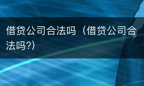 借贷公司合法吗（借贷公司合法吗?）