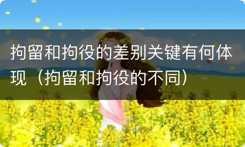 拘留和拘役的差别关键有何体现（拘留和拘役的不同）