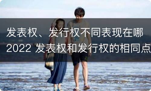 发表权、发行权不同表现在哪2022 发表权和发行权的相同点