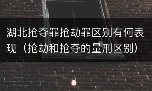 湖北抢夺罪抢劫罪区别有何表现（抢劫和抢夺的量刑区别）