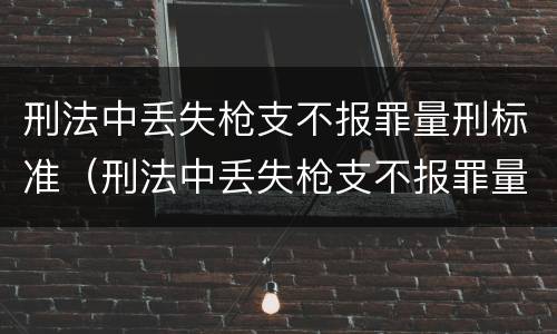 刑法中丢失枪支不报罪量刑标准（刑法中丢失枪支不报罪量刑标准是多少）