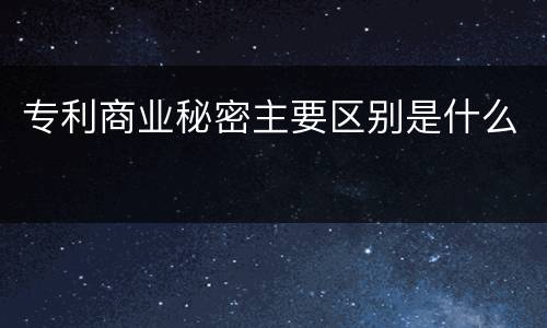 专利商业秘密主要区别是什么
