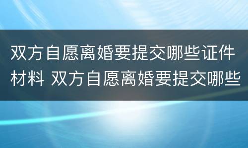 双方自愿离婚要提交哪些证件材料 双方自愿离婚要提交哪些证件材料和手续