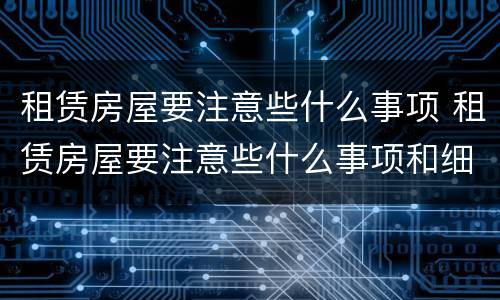 租赁房屋要注意些什么事项 租赁房屋要注意些什么事项和细节