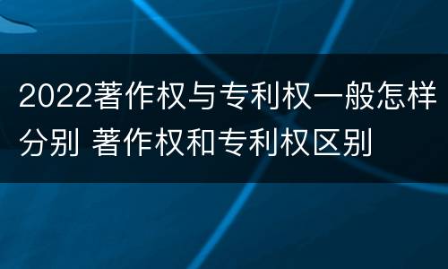 2022著作权与专利权一般怎样分别 著作权和专利权区别