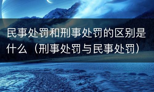 民事处罚和刑事处罚的区别是什么（刑事处罚与民事处罚）