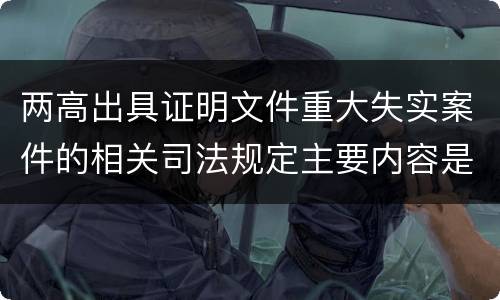 两高出具证明文件重大失实案件的相关司法规定主要内容是什么