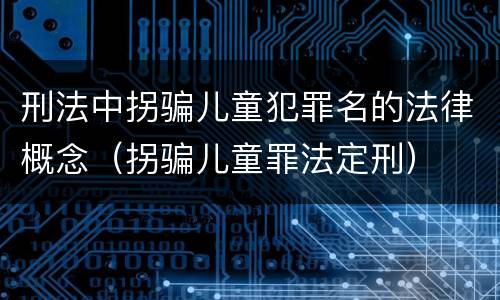 刑法中拐骗儿童犯罪名的法律概念（拐骗儿童罪法定刑）