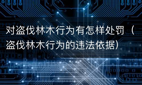 对盗伐林木行为有怎样处罚（盗伐林木行为的违法依据）