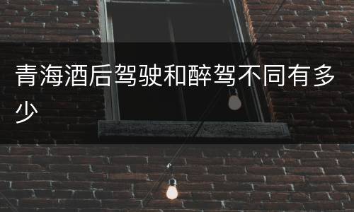 青海酒后驾驶和醉驾不同有多少