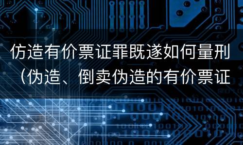 仿造有价票证罪既遂如何量刑（伪造、倒卖伪造的有价票证罪）