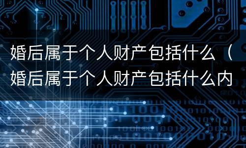 婚后属于个人财产包括什么（婚后属于个人财产包括什么内容）