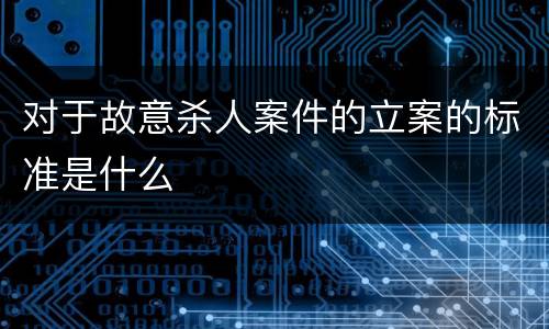 对于故意杀人案件的立案的标准是什么