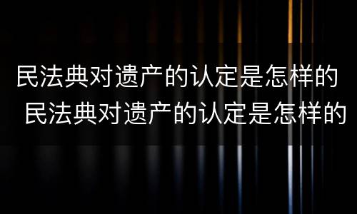 民法典对遗产的认定是怎样的 民法典对遗产的认定是怎样的